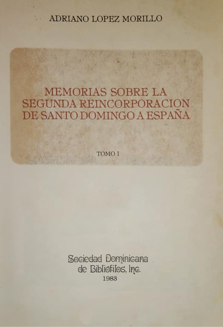 Adriano López Morillo Sociedad de Bibliófilos, 1983 Tres tomos: 851 págs. Esencial documento escrito por este oficial militar de la corona española en Cuba, desde donde vino a Santo Domingo al proclamarse la Anexión.