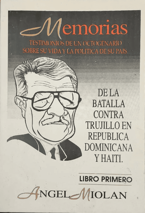 Ángel Miolán, Editorial Letras de Quisqueya, 1995, 286 págs. Las memorias de este gran luchador antitrujillista, de la batalla contra Trujillo en República Dominicana y Haití. Fue el primer tomo -prologado por José Rafael Lantigua- de cuatro volúmenes que el autor no logró completar.