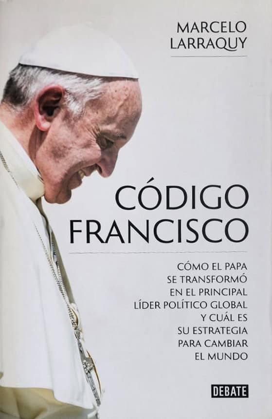 Marcelo Larraquy, Debate, 2016, 471 págs. Cómo el Papa se transformó en el principal líder político global y cuál fue su estrategia para cambiar el mundo.